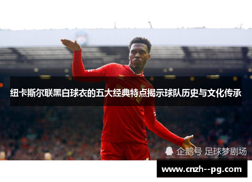 纽卡斯尔联黑白球衣的五大经典特点揭示球队历史与文化传承