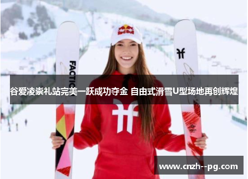 谷爱凌崇礼站完美一跃成功夺金 自由式滑雪U型场地再创辉煌