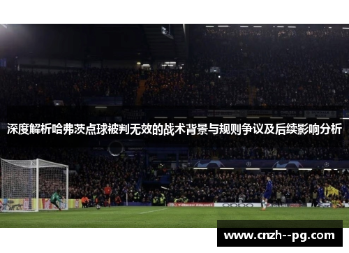 深度解析哈弗茨点球被判无效的战术背景与规则争议及后续影响分析