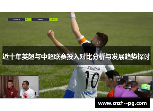 近十年英超与中超联赛投入对比分析与发展趋势探讨 近十年英超与中超联赛投入对比分析与发展趋势探讨