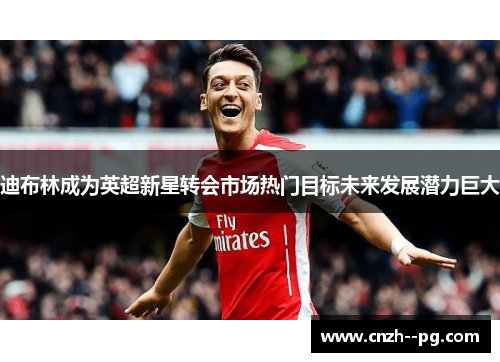 迪布林成为英超新星转会市场热门目标未来发展潜力巨大 迪布林成为英超新星转会市场热门目标未来发展潜力巨大