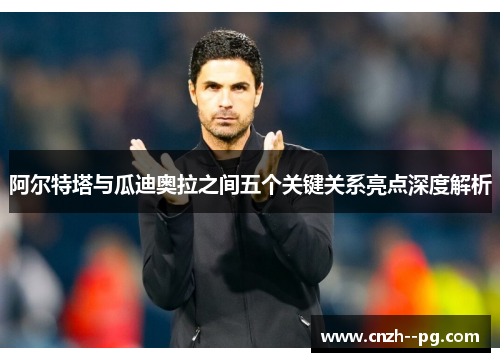 阿尔特塔与瓜迪奥拉之间五个关键关系亮点深度解析 阿尔特塔与瓜迪奥拉之间五个关键关系亮点深度解析