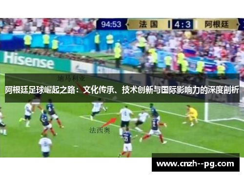 阿根廷足球崛起之路:文化传承、技术创新与国际影响力的深度剖析 阿根廷足球崛起之路:文化传承、技术创新与国际影响力的深度剖析