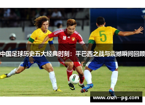 中国足球历史五大经典时刻:平巴西之战与震撼瞬间回顾 中国足球历史五大经典时刻:平巴西之战与震撼瞬间回顾
