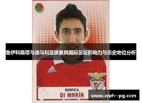 鲁伊科斯塔与迪马利亚谁更具国际足坛影响力与历史地位分析