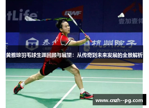 黄雅琼羽毛球生涯回顾与展望：从传奇到未来发展的全景解析