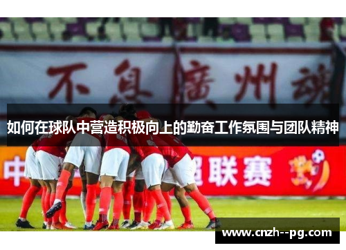 如何在球队中营造积极向上的勤奋工作氛围与团队精神