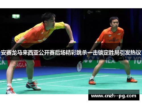 安赛龙马来西亚公开赛后场精彩跳杀一击锁定胜局引发热议