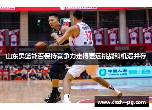 山东男篮能否保持竞争力走得更远挑战和机遇并存