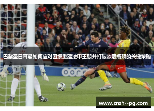 巴黎圣日耳曼如何应对困境重建法甲王朝并打破欧冠瓶颈的关键策略