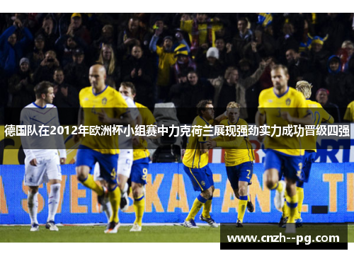 德国队在2012年欧洲杯小组赛中力克荷兰展现强劲实力成功晋级四强