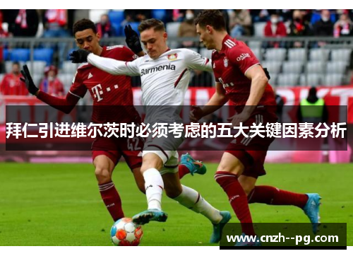 拜仁引进维尔茨时必须考虑的五大关键因素分析