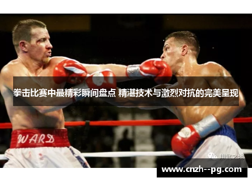 拳击比赛中最精彩瞬间盘点 精湛技术与激烈对抗的完美呈现