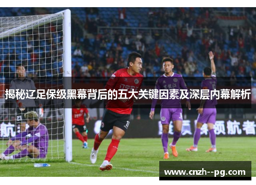 揭秘辽足保级黑幕背后的五大关键因素及深层内幕解析