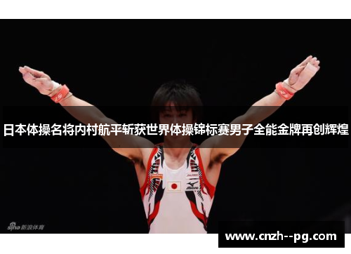 日本体操名将内村航平斩获世界体操锦标赛男子全能金牌再创辉煌
