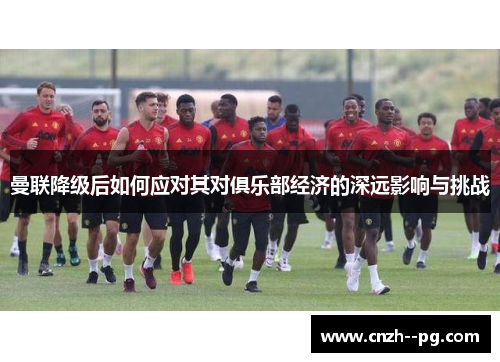 曼联降级后如何应对其对俱乐部经济的深远影响与挑战