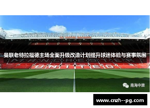 曼联老特拉福德主场全面升级改造计划提升球迷体验与赛事氛围