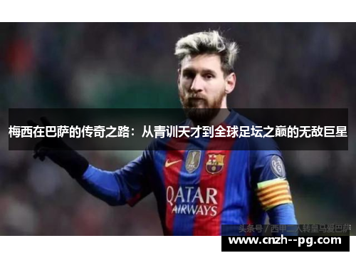 梅西在巴萨的传奇之路：从青训天才到全球足坛之巅的无敌巨星