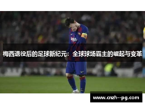梅西退役后的足球新纪元：全球球场霸主的崛起与变革