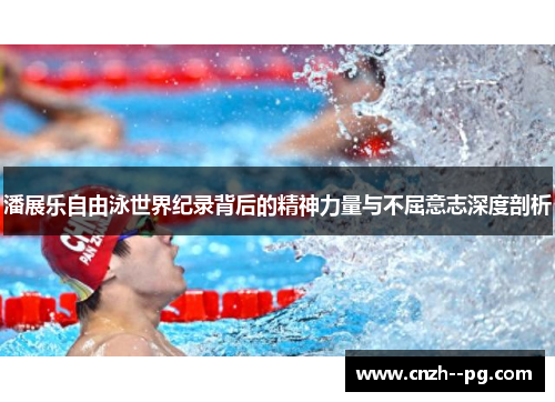 潘展乐自由泳世界纪录背后的精神力量与不屈意志深度剖析 潘展乐自由泳世界纪录背后的精神力量与不屈意志深度剖析