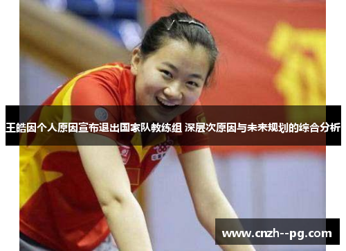 王皓因个人原因宣布退出国家队教练组 深层次原因与未来规划的综合分析