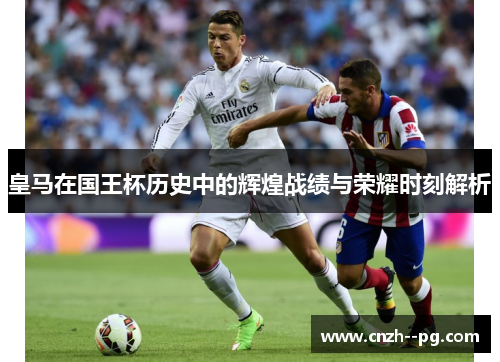 皇马在国王杯历史中的辉煌战绩与荣耀时刻解析 皇马在国王杯历史中的辉煌战绩与荣耀时刻解析