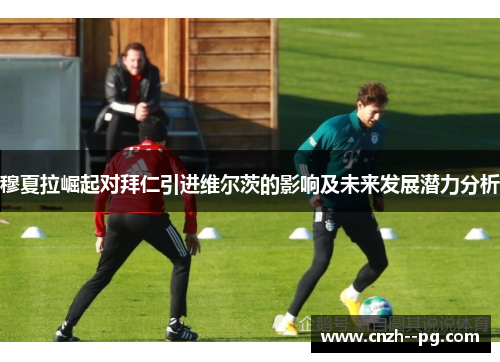 穆夏拉崛起对拜仁引进维尔茨的影响及未来发展潜力分析 穆夏拉崛起对拜仁引进维尔茨的影响及未来发展潜力分析