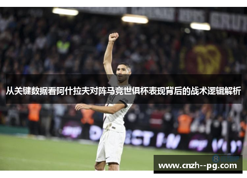 从关键数据看阿什拉夫对阵马竞世俱杯表现背后的战术逻辑解析