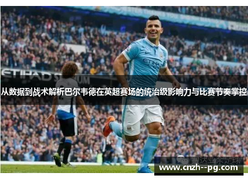 从数据到战术解析巴尔韦德在英超赛场的统治级影响力与比赛节奏掌控 从数据到战术解析巴尔韦德在英超赛场的统治级影响力与比赛节奏掌控