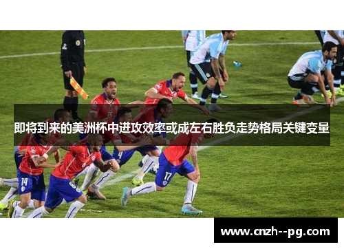 即将到来的美洲杯中进攻效率或成左右胜负走势格局关键变量 即将到来的美洲杯中进攻效率或成左右胜负走势格局关键变量
