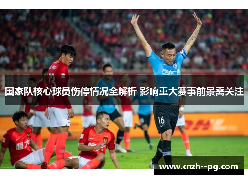 国家队核心球员伤停情况全解析 影响重大赛事前景需关注 国家队核心球员伤停情况全解析 影响重大赛事前景需关注