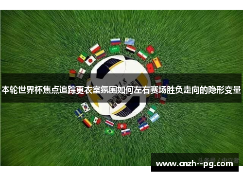 本轮世界杯焦点追踪更衣室氛围如何左右赛场胜负走向的隐形变量 本轮世界杯焦点追踪更衣室氛围如何左右赛场胜负走向的隐形变量