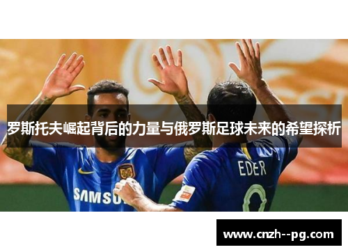 罗斯托夫崛起背后的力量与俄罗斯足球未来的希望探析 罗斯托夫崛起背后的力量与俄罗斯足球未来的希望探析