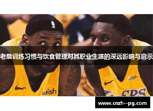 老詹训练习惯与饮食管理对其职业生涯的深远影响与启示