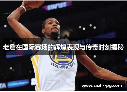老詹在国际赛场的辉煌表现与传奇时刻揭秘 老詹在国际赛场的辉煌表现与传奇时刻揭秘
