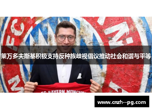 莱万多夫斯基积极支持反种族歧视倡议推动社会和谐与平等 莱万多夫斯基积极支持反种族歧视倡议推动社会和谐与平等