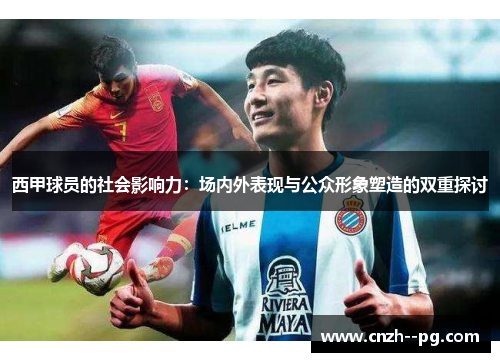 西甲球员的社会影响力:场内外表现与公众形象塑造的双重探讨 西甲球员的社会影响力:场内外表现与公众形象塑造的双重探讨