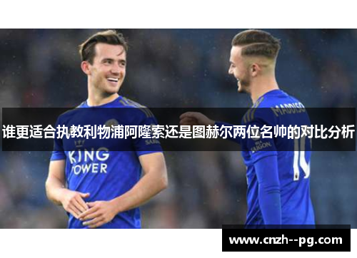 谁更适合执教利物浦阿隆索还是图赫尔两位名帅的对比分析 谁更适合执教利物浦阿隆索还是图赫尔两位名帅的对比分析