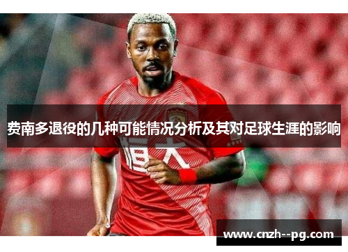 费南多退役的几种可能情况分析及其对足球生涯的影响 费南多退役的几种可能情况分析及其对足球生涯的影响