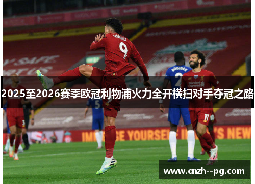 2025至2026赛季欧冠利物浦火力全开横扫对手夺冠之路 2025至2026赛季欧冠利物浦火力全开横扫对手夺冠之路