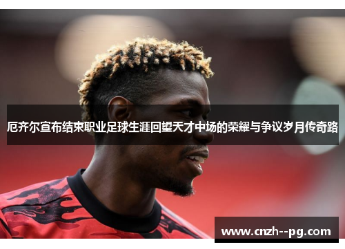 厄齐尔宣布结束职业足球生涯回望天才中场的荣耀与争议岁月传奇路