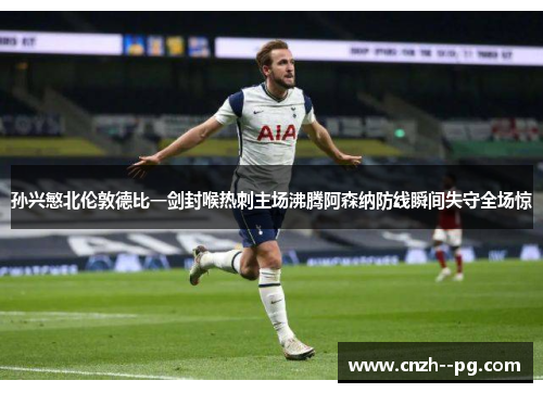 孙兴慜北伦敦德比一剑封喉热刺主场沸腾阿森纳防线瞬间失守全场惊