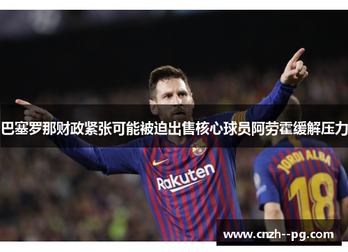 巴塞罗那财政紧张可能被迫出售核心球员阿劳霍缓解压力