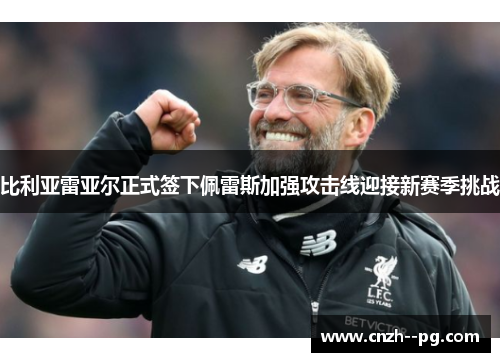 比利亚雷亚尔正式签下佩雷斯加强攻击线迎接新赛季挑战 比利亚雷亚尔正式签下佩雷斯加强攻击线迎接新赛季挑战