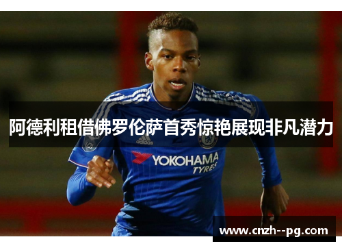 阿德利租借佛罗伦萨首秀惊艳展现非凡潜力