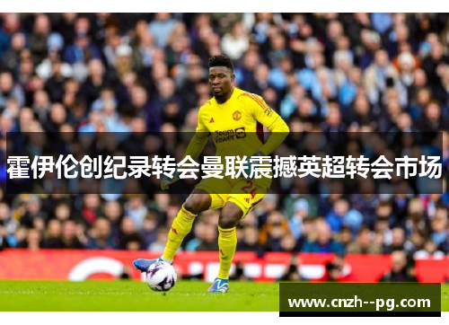 霍伊伦创纪录转会曼联震撼英超转会市场