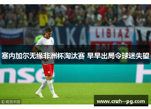 塞内加尔无缘非洲杯淘汰赛 早早出局令球迷失望 塞内加尔无缘非洲杯淘汰赛 早早出局令球迷失望