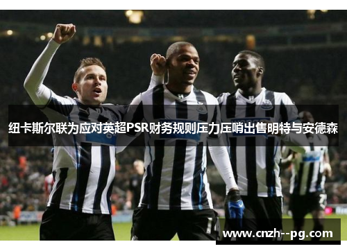 纽卡斯尔联为应对英超PSR财务规则压力压哨出售明特与安德森