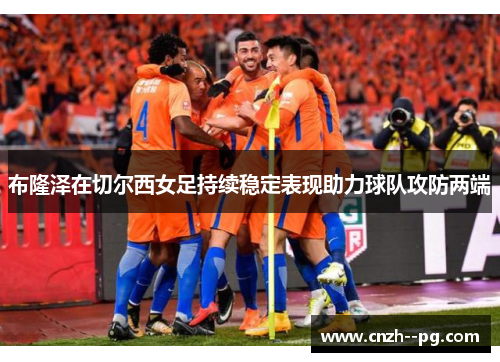 布隆泽在切尔西女足持续稳定表现助力球队攻防两端