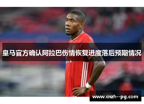 皇马官方确认阿拉巴伤情恢复进度落后预期情况